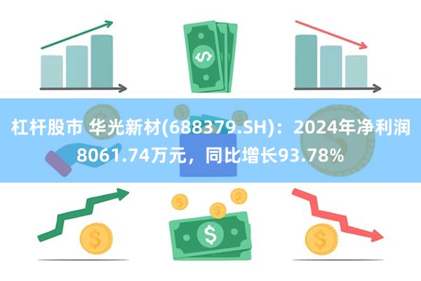 杠杆股市 华光新材(688379.SH)：2024年净利润8061.74万元，同比增长93.78%