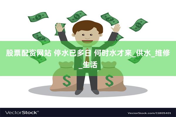 股票配资网站 停水已多日 何时水才来_供水_维修_生活