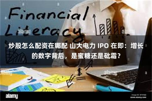 炒股怎么配资在哪配 山大电力 IPO 在即：增长的数字背后，是蜜糖还是砒霜？
