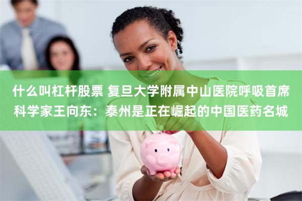 什么叫杠杆股票 复旦大学附属中山医院呼吸首席科学家王向东：泰