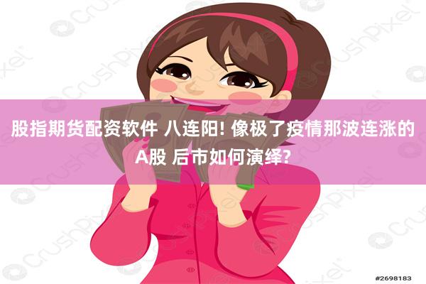 股指期货配资软件 八连阳! 像极了疫情那波连涨的A股 后市如何演绎?
