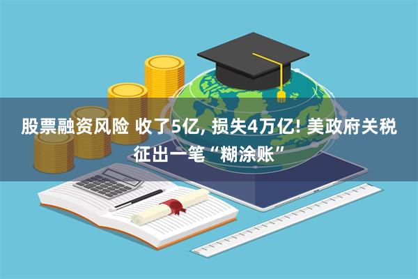 股票融资风险 收了5亿, 损失4万亿! 美政府关税征出一笔“糊涂账”
