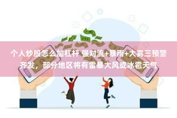 个人炒股怎么加杠杆 强对流+暴雨+大雾三预警齐发，部分地区将有雷暴大风或冰雹天气