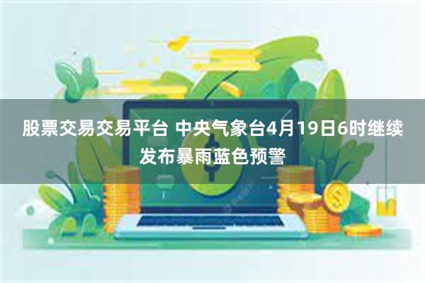股票交易交易平台 中央气象台4月19日6时继续发布暴雨蓝色预警