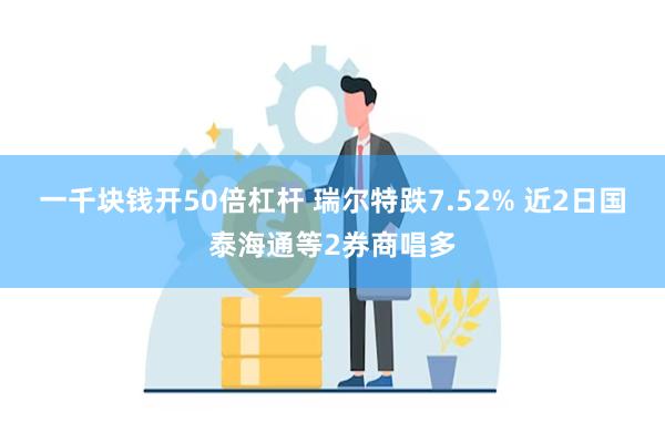 一千块钱开50倍杠杆 瑞尔特跌7.52% 近2日国泰海通等2券商唱多