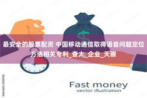 最安全的股票配资 中国移动通信取得语音问题定位方法相关专利_