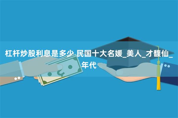 杠杆炒股利息是多少 民国十大名媛_美人_才馥仙_年代