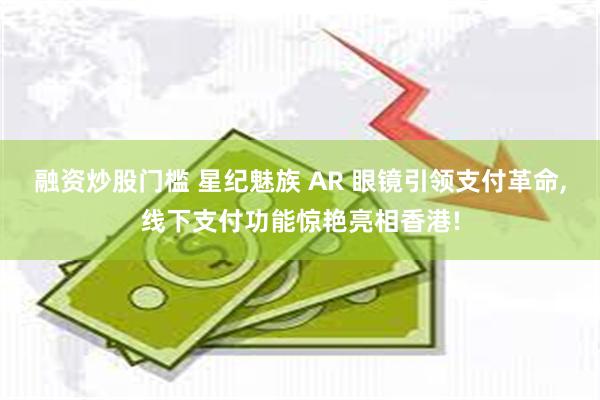 融资炒股门槛 星纪魅族 AR 眼镜引领支付革命,线下支付功能