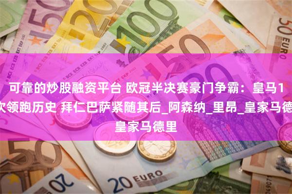可靠的炒股融资平台 欧冠半决赛豪门争霸：皇马17次领跑历史 
