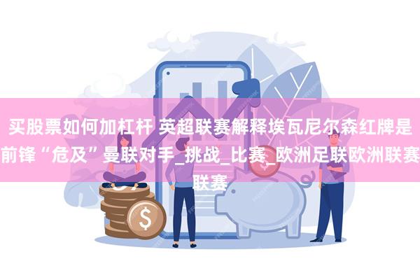 买股票如何加杠杆 英超联赛解释埃瓦尼尔森红牌是前锋“危及”曼