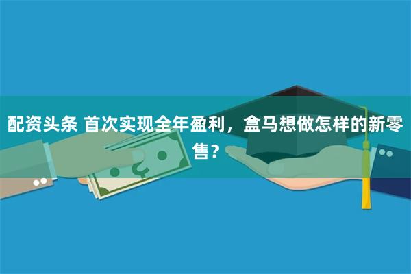 配资头条 首次实现全年盈利，盒马想做怎样的新零售？