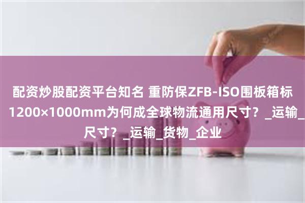配资炒股配资平台知名 重防保ZFB-ISO围板箱标准全解析！