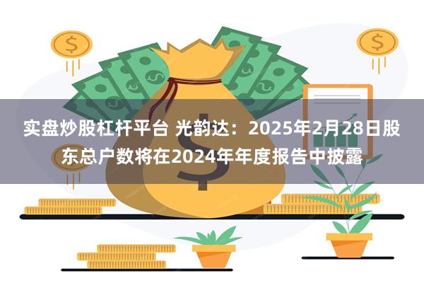 实盘炒股杠杆平台 光韵达：2025年2月28日股东总户数将在