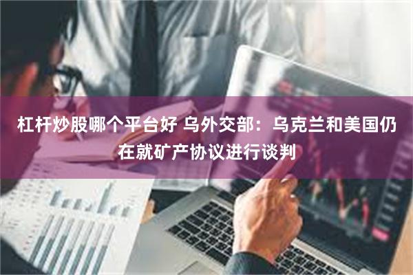 杠杆炒股哪个平台好 乌外交部：乌克兰和美国仍在就矿产协议进行