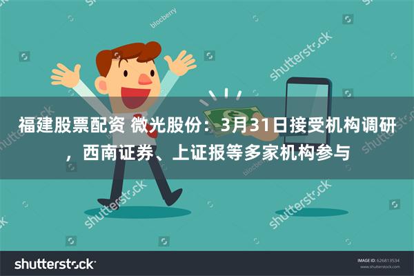 福建股票配资 微光股份：3月31日接受机构调研，西南证券、上