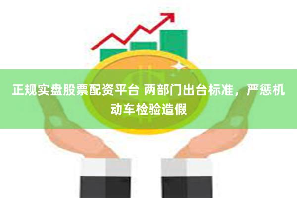 正规实盘股票配资平台 两部门出台标准，严惩机动车检验造假