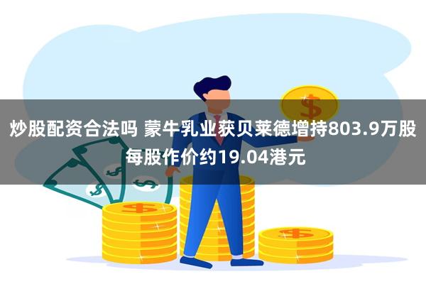炒股配资合法吗 蒙牛乳业获贝莱德增持803.9万股 每股作价