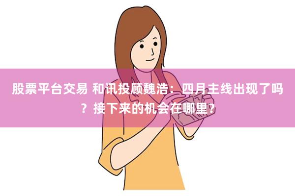 股票平台交易 和讯投顾魏浩：四月主线出现了吗？接下来的机会在