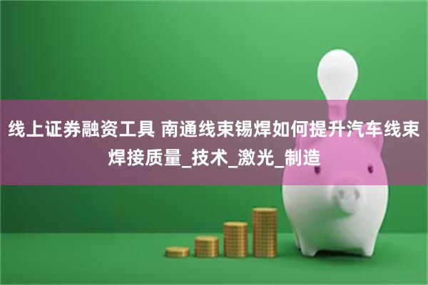 线上证券融资工具 南通线束锡焊如何提升汽车线束焊接质量_技术