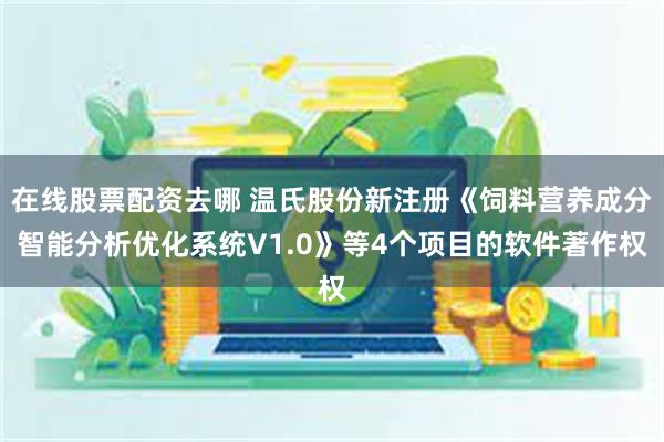 在线股票配资去哪 温氏股份新注册《饲料营养成分智能分析优化系