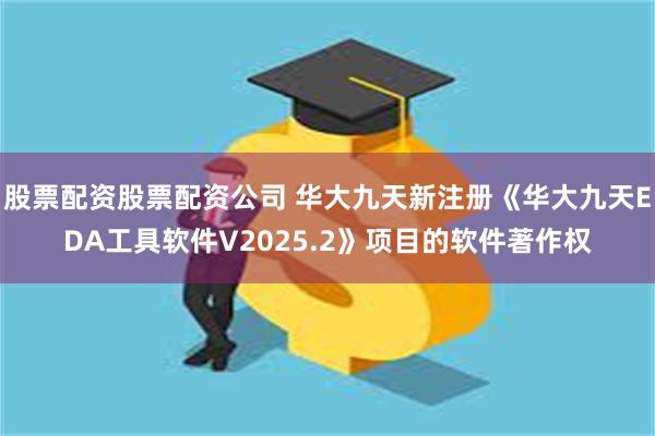 股票配资股票配资公司 华大九天新注册《华大九天EDA工具软件