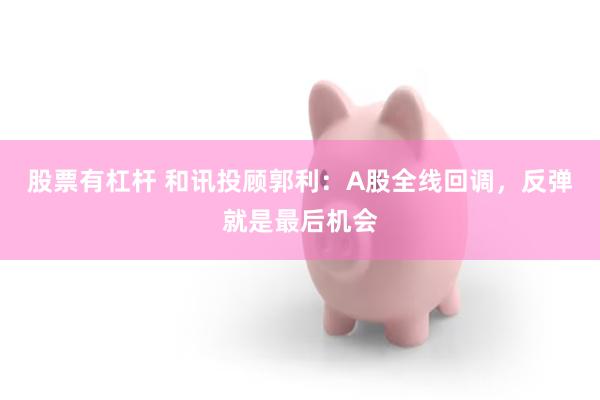 股票有杠杆 和讯投顾郭利：A股全线回调，反弹就是最后机会