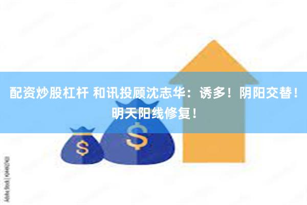配资炒股杠杆 和讯投顾沈志华：诱多！阴阳交替！明天阳线修复！
