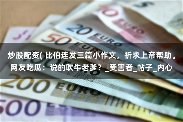 炒股配资( 比伯连发三篇小作文，祈求上帝帮助。网友吃瓜：说的
