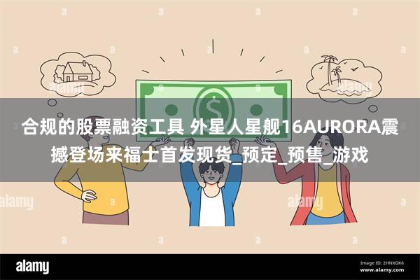 合规的股票融资工具 外星人星舰16AURORA震撼登场来福士