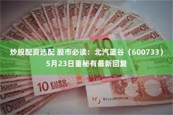 炒股配资选配 股市必读：北汽蓝谷（600733）5月23日董