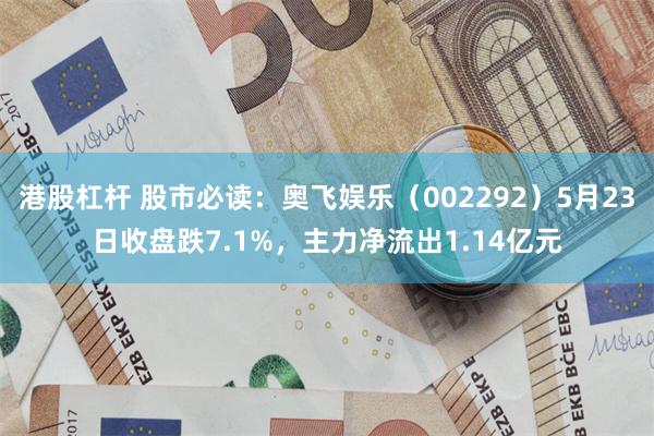 港股杠杆 股市必读：奥飞娱乐（002292）5月23日收盘跌