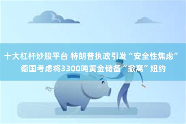 十大杠杆炒股平台 特朗普执政引发“安全性焦虑” 德国考虑将3