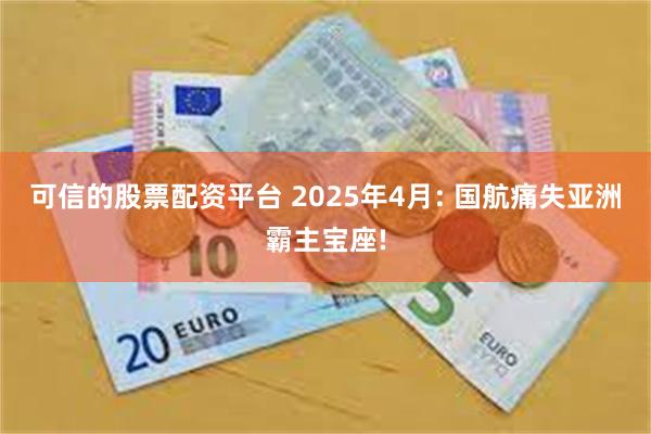 可信的股票配资平台 2025年4月: 国航痛失亚洲霸主宝座!
