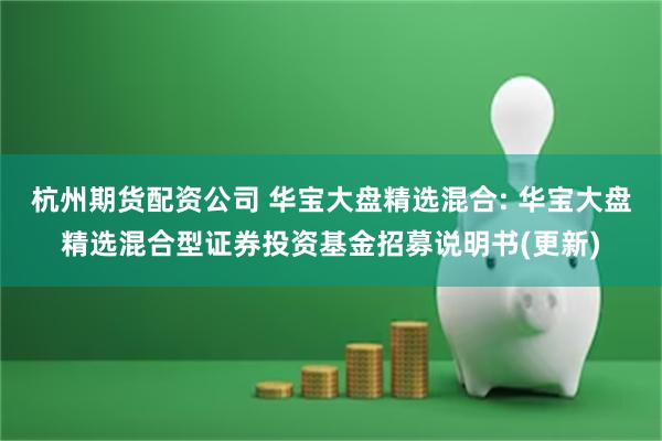 杭州期货配资公司 华宝大盘精选混合: 华宝大盘精选混合型证券投资基金招募说明书(更新)