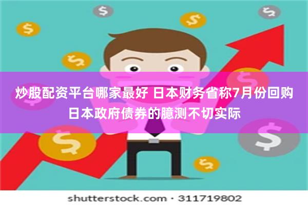 炒股配资平台哪家最好 日本财务省称7月份回购日本政府债券的臆