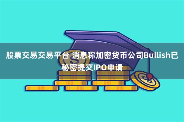 股票交易交易平台 消息称加密货币公司Bullish已秘密提交