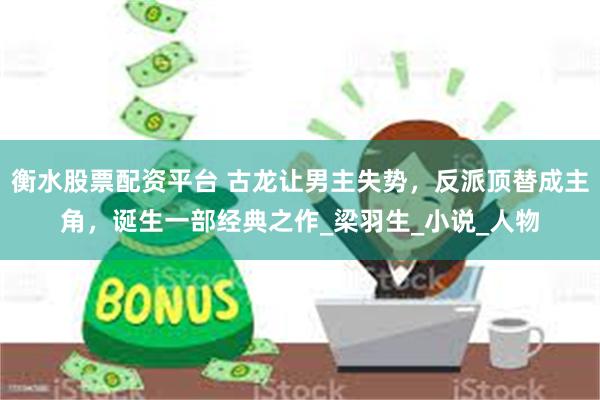 衡水股票配资平台 古龙让男主失势，反派顶替成主角，诞生一部经