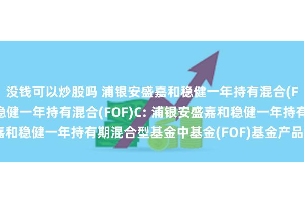 没钱可以炒股吗 浦银安盛嘉和稳健一年持有混合(FOF)A,浦银安盛嘉和稳健一年持有混合(FOF)C: 浦银安盛嘉和稳健一年持有期混合型基金中基金(FOF)基金产品资料概要更新