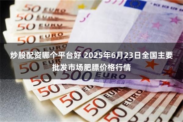 炒股配资哪个平台好 2025年6月23日全国主要批发市场肥膘