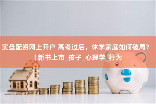 实盘配资网上开户 高考过后，休学家庭如何破局？ | 新书上市