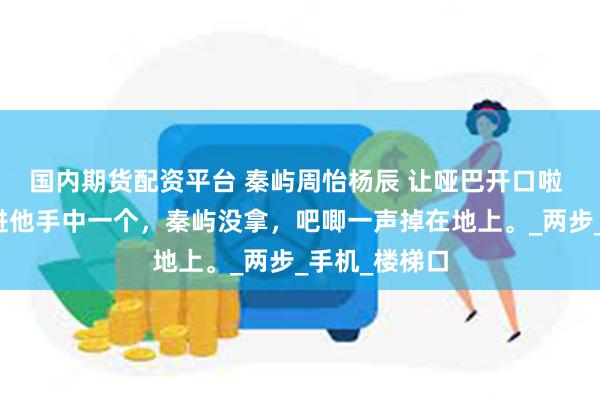 国内期货配资平台 秦屿周怡杨辰 让哑巴开口啦 我将冰棍塞进他