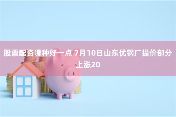 股票配资哪种好一点 7月10日山东优钢厂提价部分上涨20