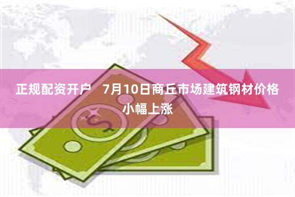 正规配资开户   7月10日商丘市场建筑钢材价格小幅上涨