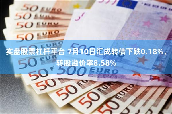 实盘股票杠杆平台 7月10日汇成转债下跌0.18%，转股溢价