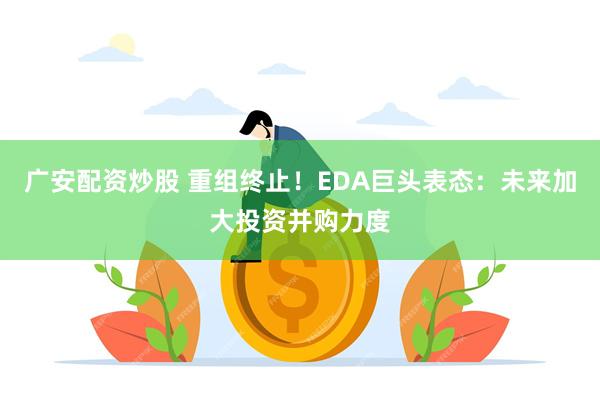 广安配资炒股 重组终止！EDA巨头表态：未来加大投资并购力度