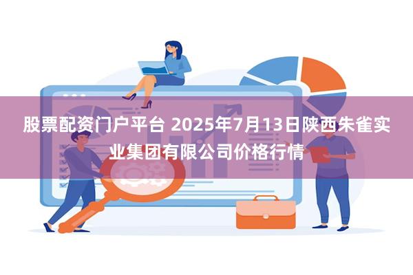 股票配资门户平台 2025年7月13日陕西朱雀实业集团有限公司价格行情