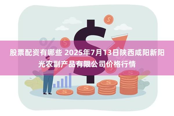 股票配资有哪些 2025年7月13日陕西咸阳新阳光农副产品有限公司价格行情