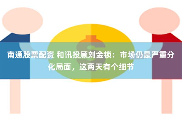 南通股票配资 和讯投顾刘金锁：市场仍是严重分化局面，这两天有