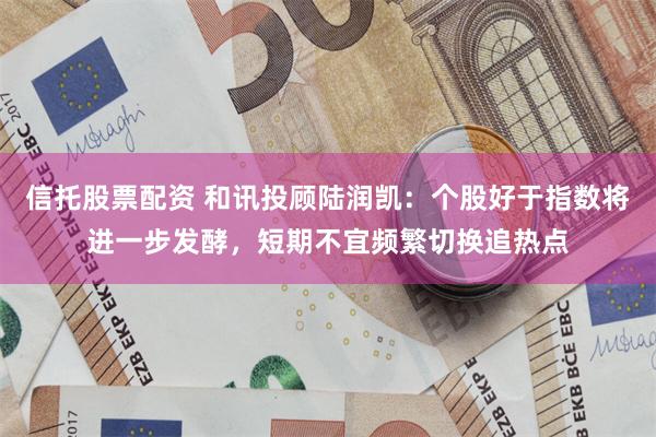 信托股票配资 和讯投顾陆润凯：个股好于指数将进一步发酵，短期