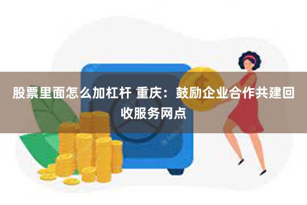 股票里面怎么加杠杆 重庆：鼓励企业合作共建回收服务网点
